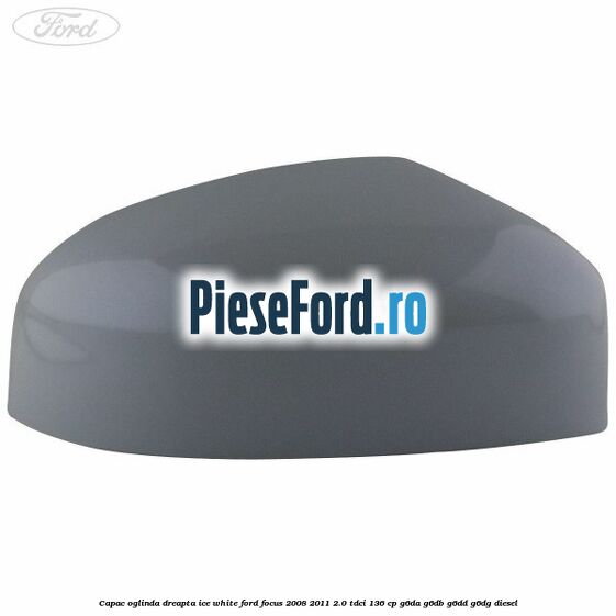 Capac oglinda dreapta ice white Ford Focus 2008-2011 2.0 TDCi 136 cp G6DA, G6DB, G6DD, G6DG diesel