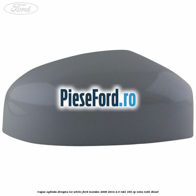 Capac oglinda dreapta ice white Ford Mondeo 2008-2014 2.0 TDCi 163 cp Capac oglinda dreapta ice white Ford Mondeo 2008-2014 2.0 TDCi 163 cp TXBA, TXBB diesel