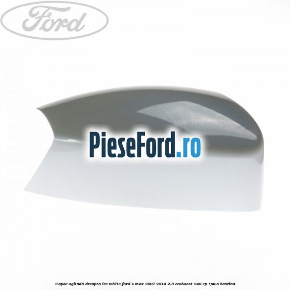 Capac oglinda dreapta ice white Ford S-Max 2007-2014 2.0 EcoBoost 240 cp TPWA benzina