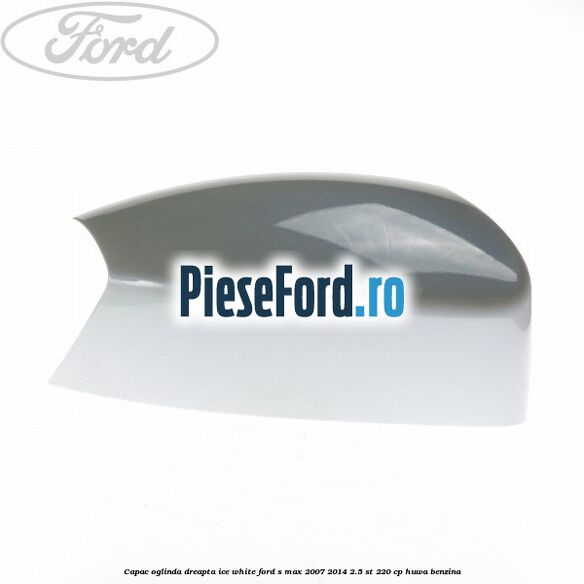 Capac oglinda dreapta ice white Ford S-Max 2007-2014 2.5 ST 220 cp HUWA benzina