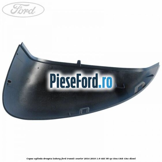 Capac oglinda dreapta iceberg Ford Transit Courier 2014-2018 1.6 TDCi 95 cp T3CA, T3CB, T3CC diesel