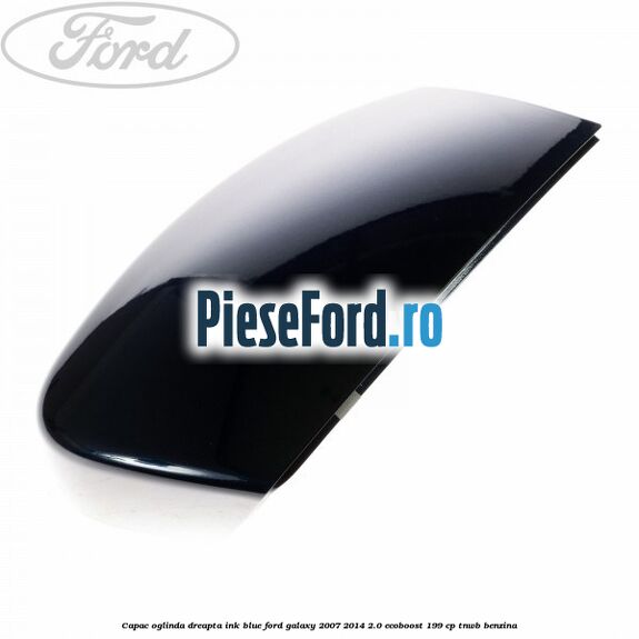 Capac oglinda dreapta ink blue Ford Galaxy 2007-2014 2.0 EcoBoost 199 cp TNWB benzina