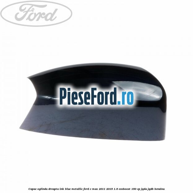 Capac oglinda dreapta ink blue metallic Ford C-Max 2011-2015 1.6 EcoBoost 150 cp JQDA, JQDB benzina