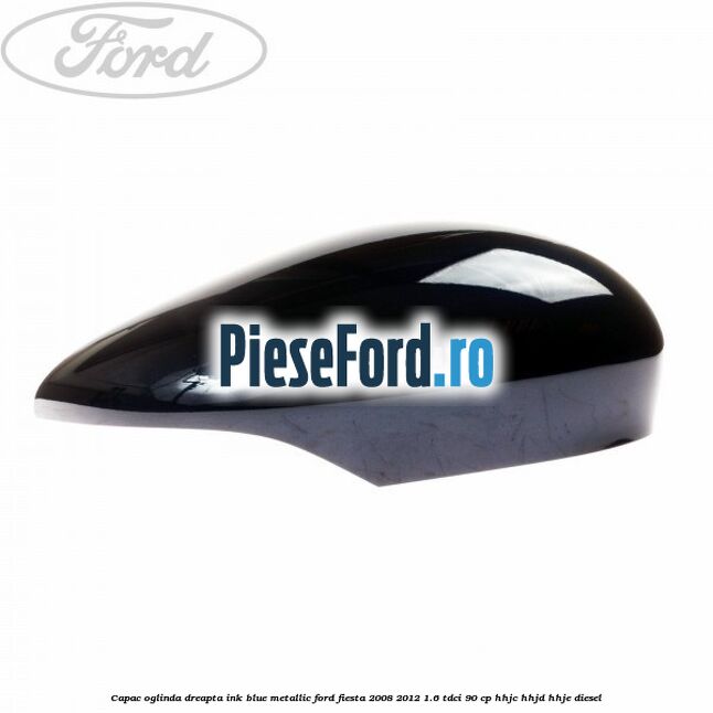 Capac oglinda dreapta ink blue metallic Ford Fiesta 2008-2012 1.6 TDCi 90 cp HHJC, HHJD, HHJE diesel