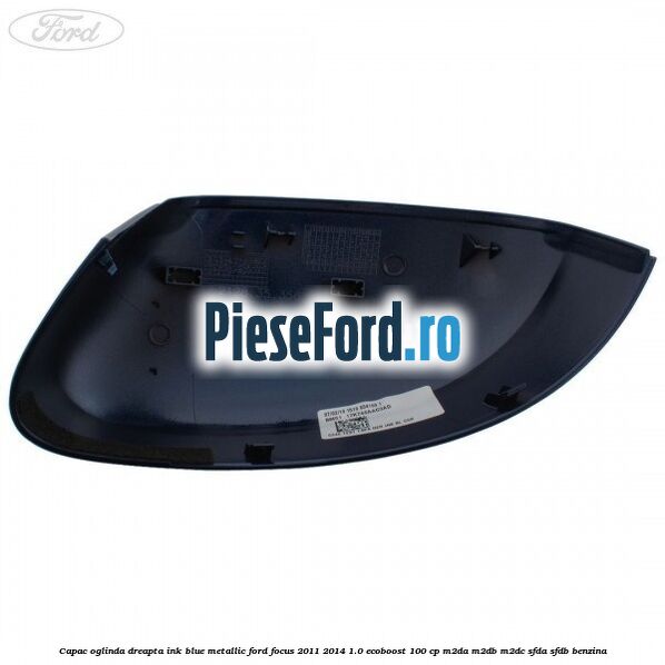 Capac oglinda dreapta ink blue metallic Ford Focus 2011-2014 1.0 EcoBoost 100 cp Capac oglinda dreapta ink blue metallic Ford Focus 2011-2014 1.0 EcoBoost 100 cp M2DA, M2DB, M2DC, SFDA, SFDB benzina