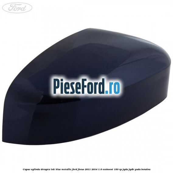 Capac oglinda dreapta ink blue metallic Ford Focus 2011-2014 1.6 EcoBoost 150 cp JQDA, JQDB, YUDA benzina