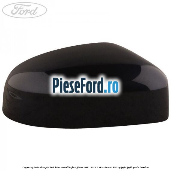 Capac oglinda dreapta ink blue metallic Ford Focus 2011-2014 1.6 EcoBoost 150 cp JQDA, JQDB, YUDA benzina