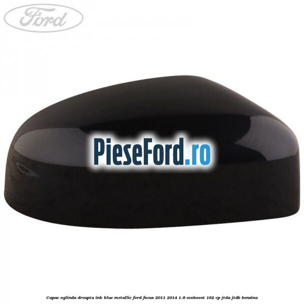 Capac oglinda dreapta ink blue metallic Ford Focus 2011-2014 1.6 EcoBoost 182 cp JTDA, JTDB benzina
