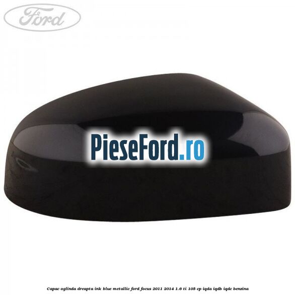 Capac oglinda dreapta ink blue metallic Ford Focus 2011-2014 1.6 Ti 105 cp IQDA, IQDB, IQDC benzina