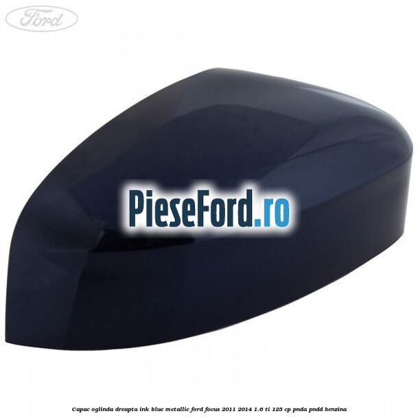 Capac oglinda dreapta ink blue metallic Ford Focus 2011-2014 1.6 Ti 125 cp PNDA, PNDD benzina