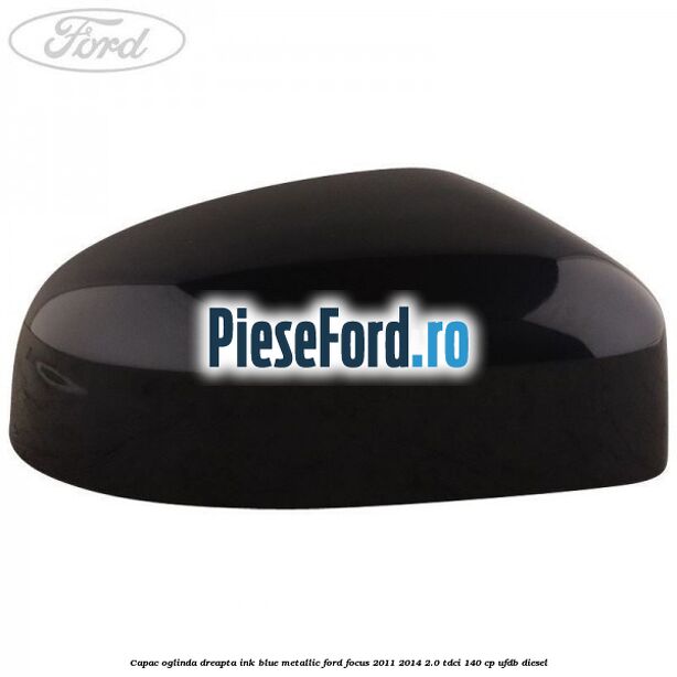 Capac oglinda dreapta ink blue metallic Ford Focus 2011-2014 2.0 TDCi 140 cp UFDB diesel