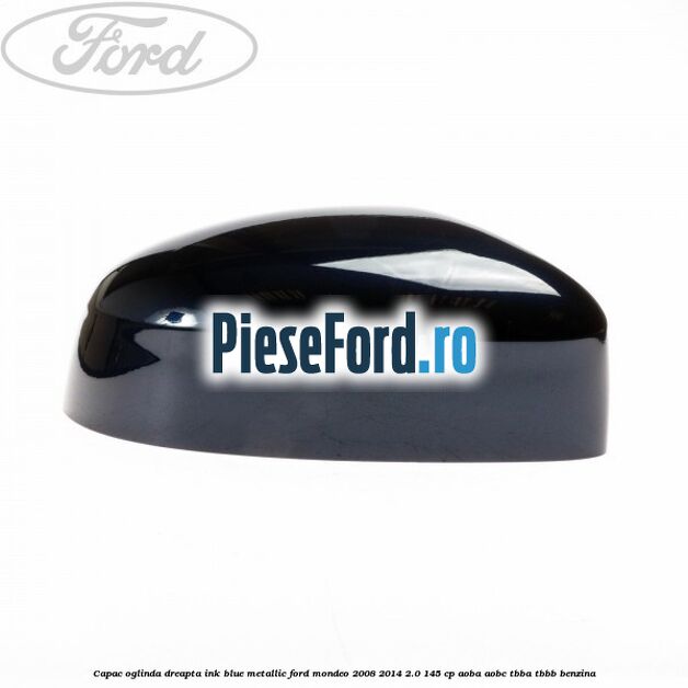 Capac oglinda dreapta ink blue metallic Ford Mondeo 2008-2014 2.0 145 cp Capac oglinda dreapta ink blue metallic Ford Mondeo 2008-2014 2.0 145 cp AOBA, AOBC, TBBA, TBBB benzina