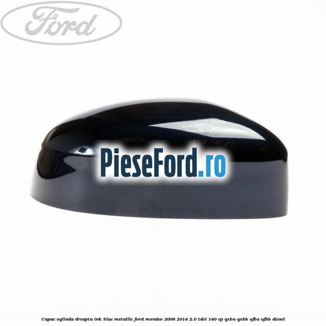 Capac oglinda dreapta ink blue metallic Ford Mondeo 2008-2014 2.0 TDCi 140 cp Capac oglinda dreapta ink blue metallic Ford Mondeo 2008-2014 2.0 TDCi 140 cp QXBA, QXBB, UFBA, UFBB diesel