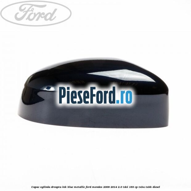 Capac oglinda dreapta ink blue metallic Ford Mondeo 2008-2014 2.0 TDCi 163 cp Capac oglinda dreapta ink blue metallic Ford Mondeo 2008-2014 2.0 TDCi 163 cp TXBA, TXBB diesel