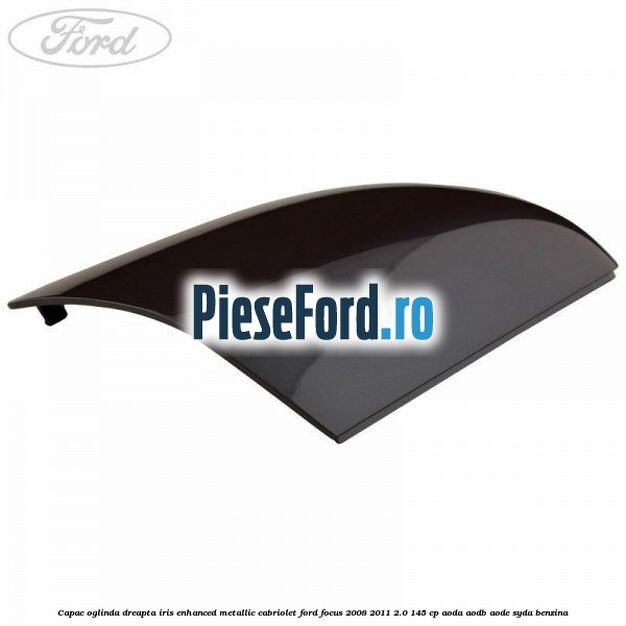 Capac oglinda dreapta iris enhanced metallic cabriolet Ford Focus 2008-2011 2.0 145 cp AODA, AODB, AODE, SYDA benzina