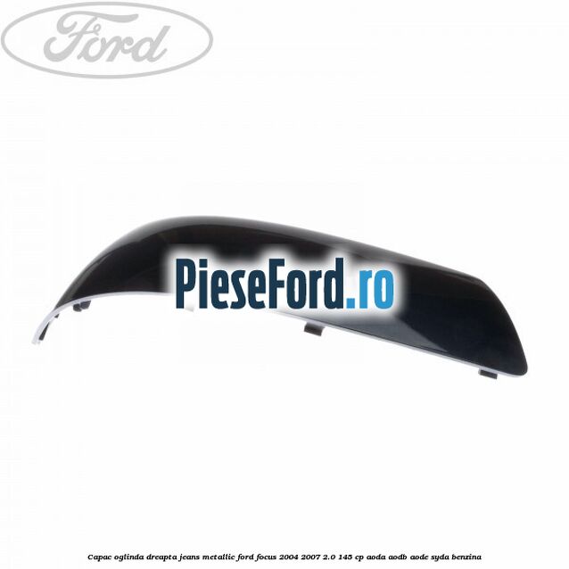 Capac oglinda dreapta jeans metallic Ford Focus 2004-2007 2.0 145 cp AODA, AODB, AODE, SYDA benzina