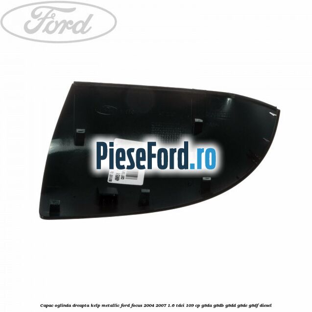 Capac oglinda dreapta kelp metallic Ford Focus 2004-2007 1.6 TDCi 109 cp Capac oglinda dreapta kelp metallic Ford Focus 2004-2007 1.6 TDCi 109 cp G8DA, G8DB, G8DD, G8DE, G8DF diesel