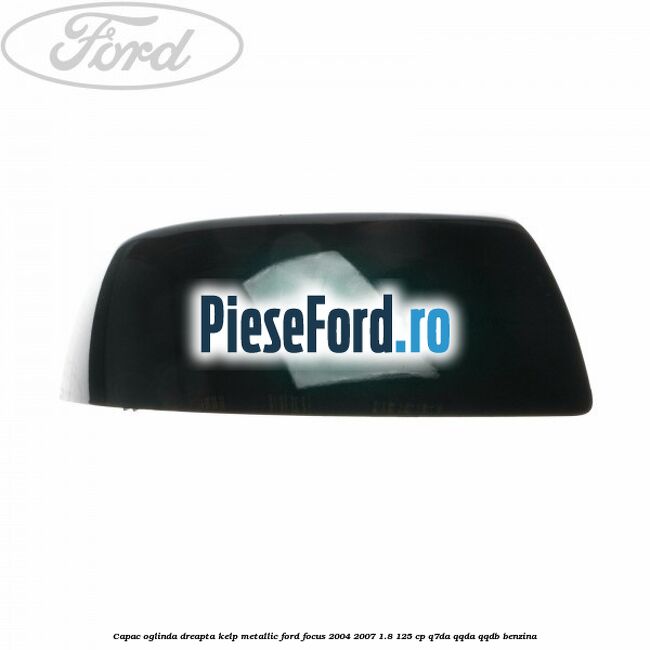 Capac oglinda dreapta kelp metallic Ford Focus 2004-2007 1.8 125 cp Q7DA, QQDA, QQDB benzina