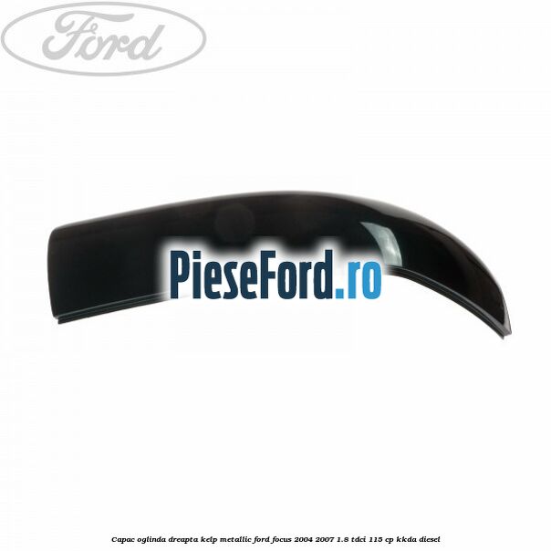 Capac oglinda dreapta kelp metallic Ford Focus 2004-2007 1.8 TDCi 115 cp Capac oglinda dreapta kelp metallic Ford Focus 2004-2007 1.8 TDCi 115 cp KKDA diesel