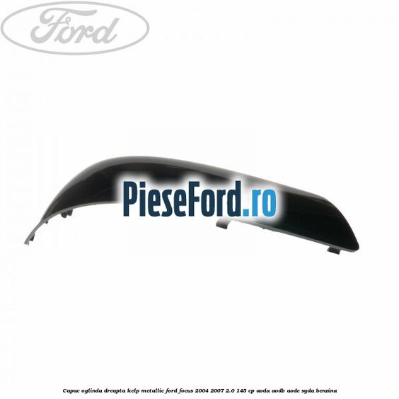 Capac oglinda dreapta kelp metallic Ford Focus 2004-2007 2.0 145 cp Capac oglinda dreapta kelp metallic Ford Focus 2004-2007 2.0 145 cp AODA, AODB, AODE, SYDA benzina