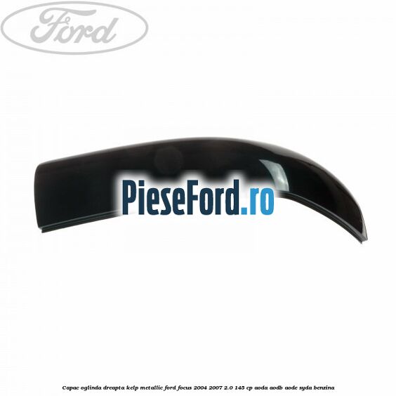 Capac oglinda dreapta kelp metallic Ford Focus 2004-2007 2.0 145 cp Capac oglinda dreapta kelp metallic Ford Focus 2004-2007 2.0 145 cp AODA, AODB, AODE, SYDA benzina