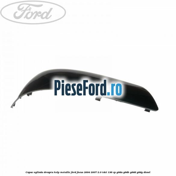 Capac oglinda dreapta kelp metallic Ford Focus 2004-2007 2.0 TDCi 136 cp G6DA, G6DB, G6DD, G6DG diesel