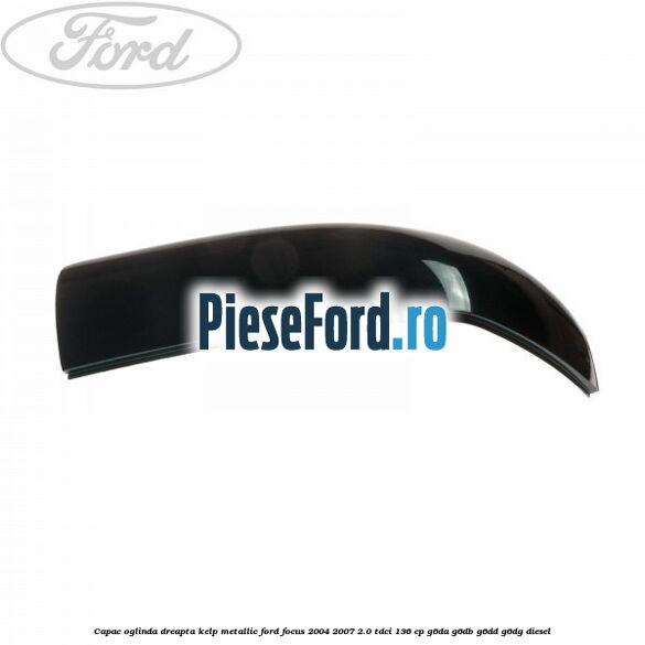 Capac oglinda dreapta kelp metallic Ford Focus 2004-2007 2.0 TDCi 136 cp G6DA, G6DB, G6DD, G6DG diesel