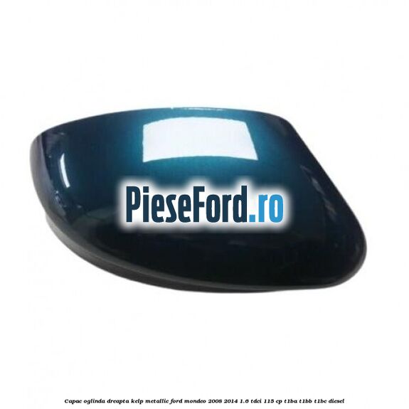 Capac oglinda dreapta kelp metallic Ford Mondeo 2008-2014 1.6 TDCi 115 cp T1BA, T1BB, T1BC diesel
