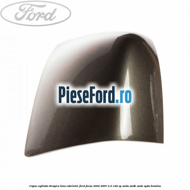 Capac oglinda dreapta luna cabriolet Ford Focus 2004-2007 2.0 145 cp AODA, AODB, AODE, SYDA benzina