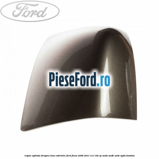 Capac oglinda dreapta luna cabriolet Ford Focus 2008-2011 2.0 145 cp AODA, AODB, AODE, SYDA benzina