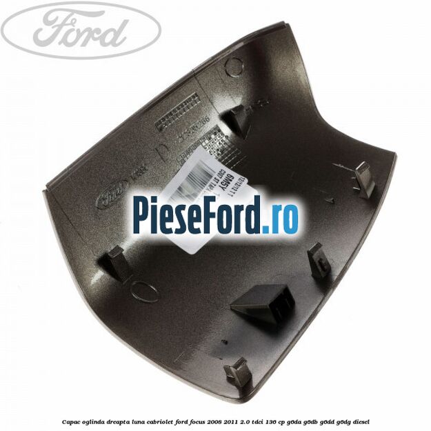 Capac oglinda dreapta luna cabriolet Ford Focus 2008-2011 2.0 TDCi 136 cp G6DA, G6DB, G6DD, G6DG diesel