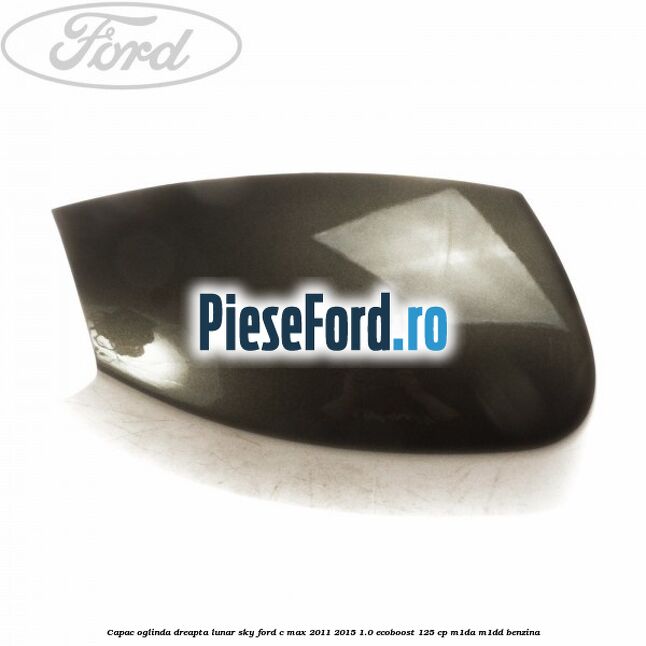 Capac oglinda dreapta lunar sky Ford C-Max 2011-2015 1.0 EcoBoost 125 cp M1DA, M1DD benzina