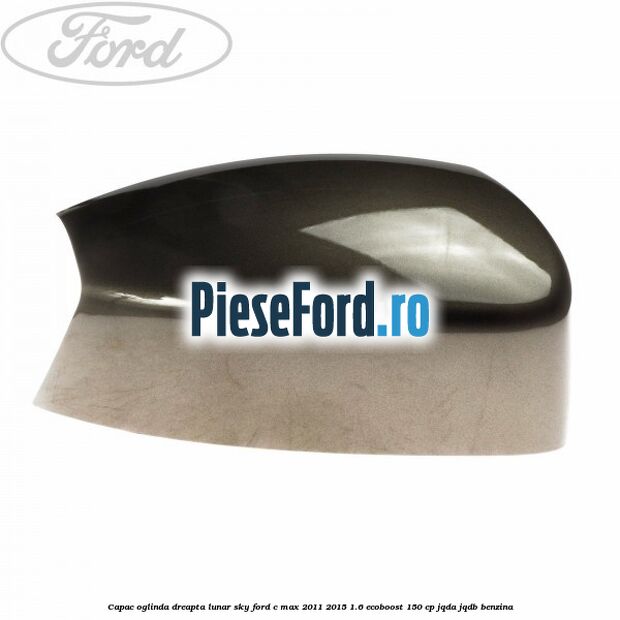 Capac oglinda dreapta lunar sky Ford C-Max 2011-2015 1.6 EcoBoost 150 cp JQDA, JQDB benzina