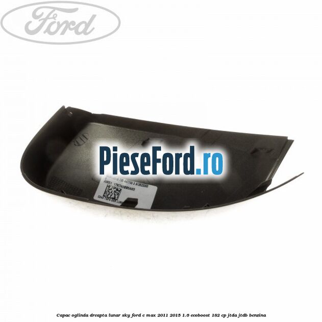 Capac oglinda dreapta lunar sky Ford C-Max 2011-2015 1.6 EcoBoost 182 cp JTDA, JTDB benzina