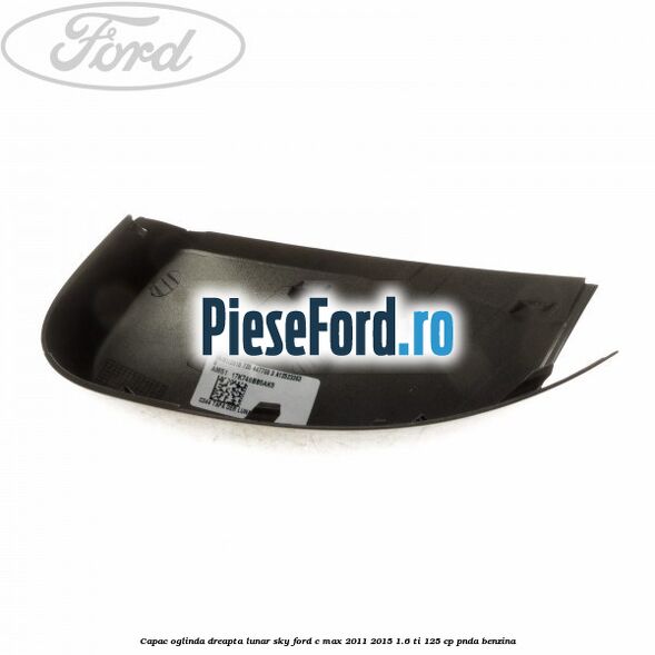 Capac oglinda dreapta lunar sky Ford C-Max 2011-2015 1.6 Ti 125 cp PNDA benzina