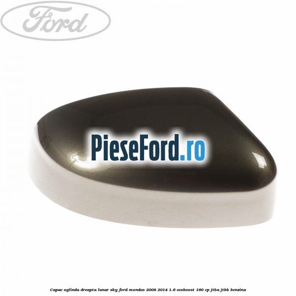 Capac oglinda dreapta lunar sky Ford Mondeo 2008-2014 1.6 EcoBoost 160 cp JTBA, JTBB benzina