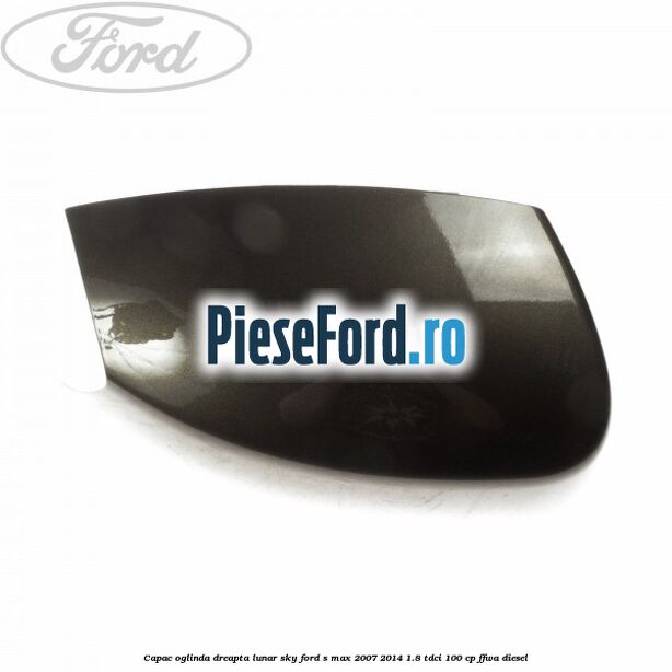 Capac oglinda dreapta lunar sky Ford S-Max 2007-2014 1.8 TDCi 100 cp FFWA diesel