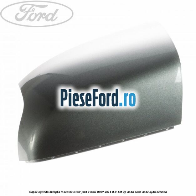 Capac oglinda dreapta machine silver Ford C-Max 2007-2011 2.0 145 cp AODA, AODB, AODE, SYDA benzina
