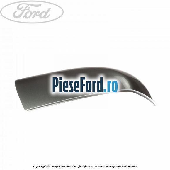 Capac oglinda dreapta machine silver Ford Focus 2004-2007 1.4 80 cp Capac oglinda dreapta machine silver Ford Focus 2004-2007 1.4 80 cp ASDA, ASDB benzina