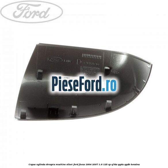 Capac oglinda dreapta machine silver Ford Focus 2004-2007 1.8 125 cp Capac oglinda dreapta machine silver Ford Focus 2004-2007 1.8 125 cp Q7DA, QQDA, QQDB benzina