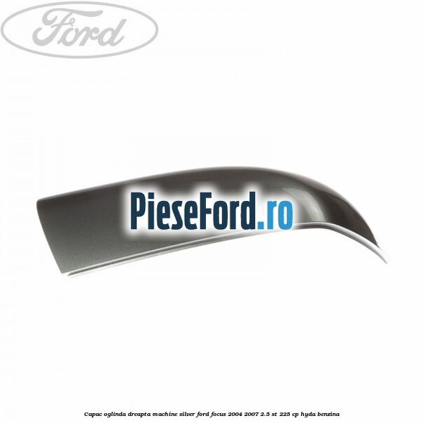 Capac oglinda dreapta machine silver Ford Focus 2004-2007 2.5 ST 225 cp HYDA benzina