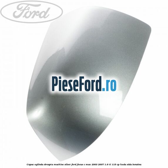 Capac oglinda dreapta machine silver Ford Focus C-Max 2003-2007 1.6 Ti 115 cp HXDA, SIDA benzina