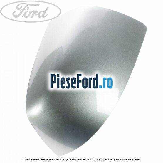 Capac oglinda dreapta machine silver Ford Focus C-Max 2003-2007 2.0 TDCi 133 cp G6DC, G6DE, G6DF diesel