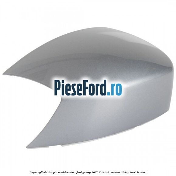 Capac oglinda dreapta machine silver Ford Galaxy 2007-2014 2.0 EcoBoost 199 cp TNWB benzina