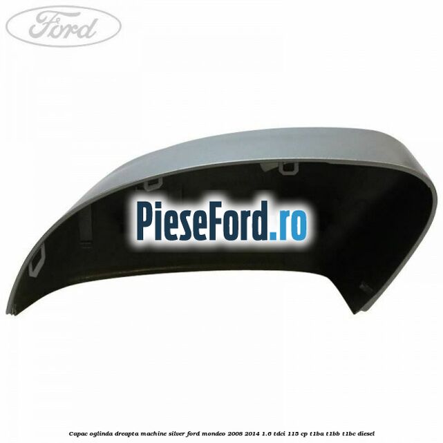 Capac oglinda dreapta machine silver Ford Mondeo 2008-2014 1.6 TDCi 115 cp T1BA, T1BB, T1BC diesel