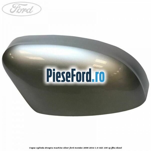 Capac oglinda dreapta machine silver Ford Mondeo 2008-2014 1.8 TDCi 100 cp FFBA diesel