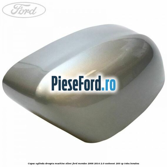 Capac oglinda dreapta machine silver Ford Mondeo 2008-2014 2.0 EcoBoost 203 cp TNBA benzina