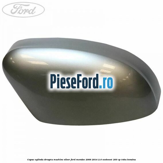 Capac oglinda dreapta machine silver Ford Mondeo 2008-2014 2.0 EcoBoost 203 cp TNBA benzina