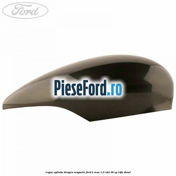 Capac oglinda dreapta magnetic Ford B-Max 1.6 TDCi 95 cp T3JB diesel