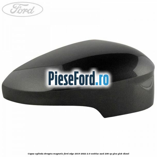 Capac oglinda dreapta magnetic Ford Edge 2019-2022 2.0 EcoBlue AWD 238 cp Capac oglinda dreapta magnetic Ford Edge 2019-2022 2.0 EcoBlue AWD 238 cp YLCA, YLCB diesel